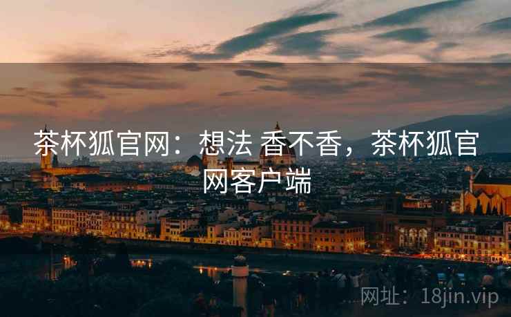 茶杯狐官网：想法 香不香，茶杯狐官网客户端