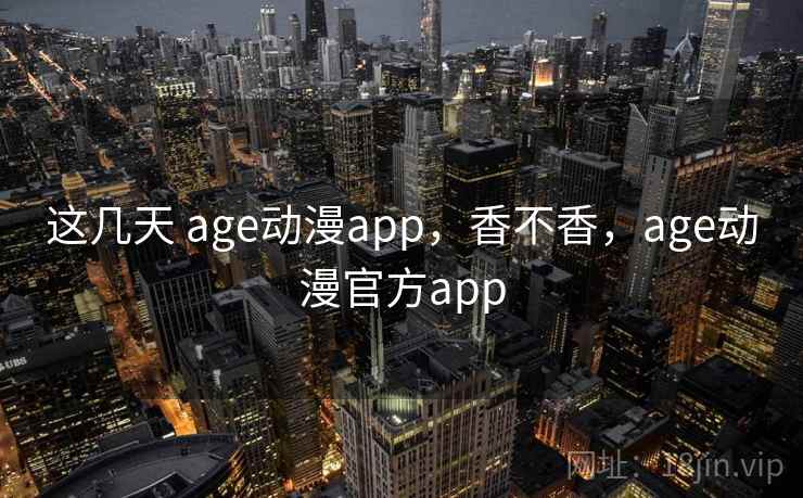 这几天 age动漫app，香不香，age动漫官方app