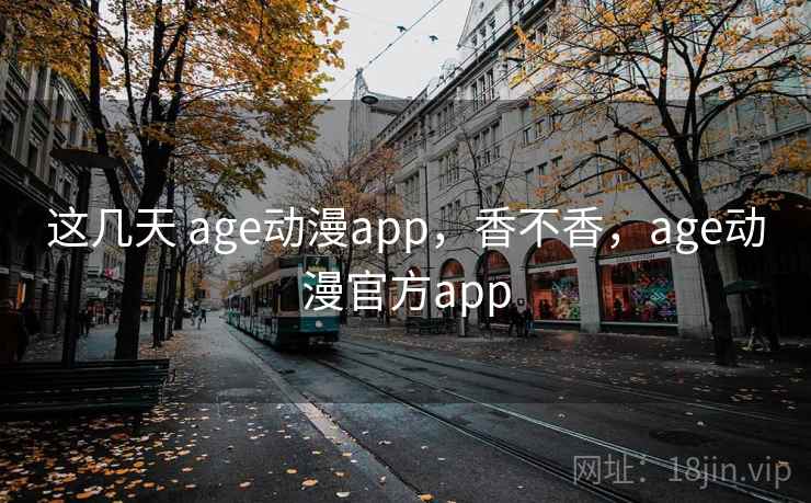 这几天 age动漫app,香不香,age动漫官方app 这几天 age动漫app,香不香,age动漫官方app