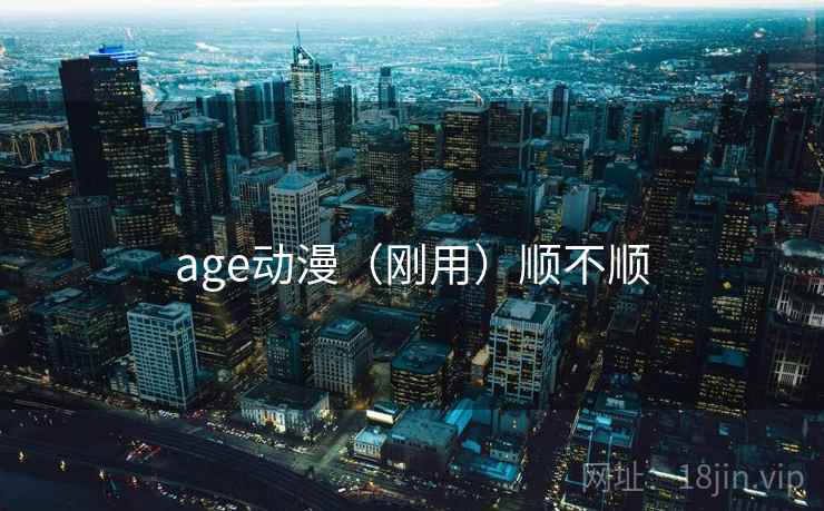 age动漫（刚用）顺不顺