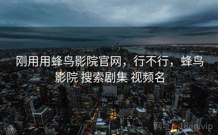刚用用蜂鸟影院官网，行不行，蜂鸟影院 搜索剧集 视频名