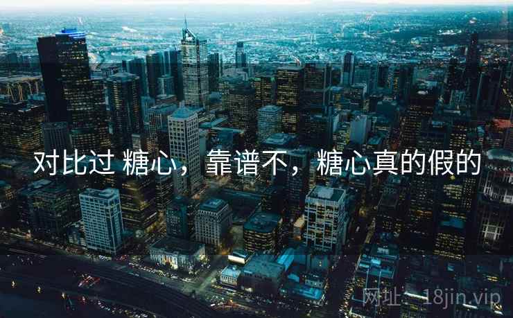 对比过 糖心,靠谱不,糖心真的假的 对比过 糖心,靠谱不,糖心真的假的