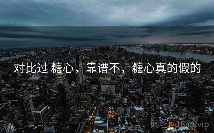 对比过 糖心,靠谱不,糖心真的假的 对比过 糖心,靠谱不,糖心真的假的