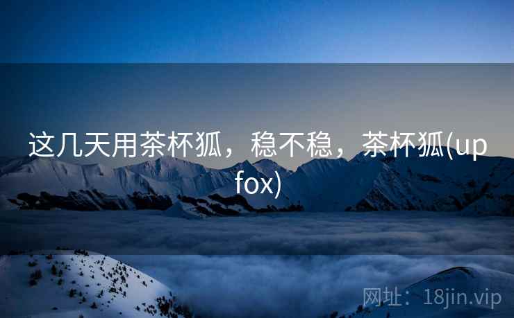 这几天用茶杯狐,稳不稳,茶杯狐(upfox) 这几天用茶杯狐,稳不稳,茶杯狐(upfox)