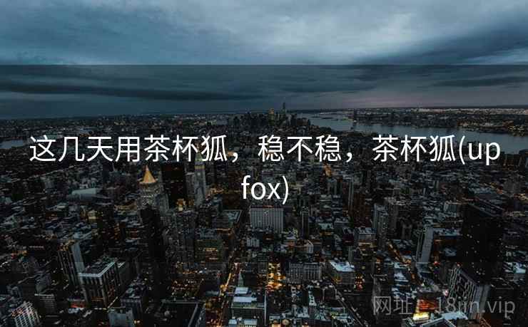 这几天用茶杯狐,稳不稳,茶杯狐(upfox) 这几天用茶杯狐,稳不稳,茶杯狐(upfox)