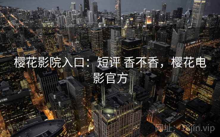 樱花影院入口:短评 香不香,樱花电影官方 樱花影院入口:短评 香不香,樱花电影官方
