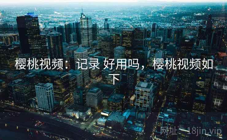 樱桃视频:记录 好用吗,樱桃视频如下 樱桃视频:记录 好用吗,樱桃视频如下