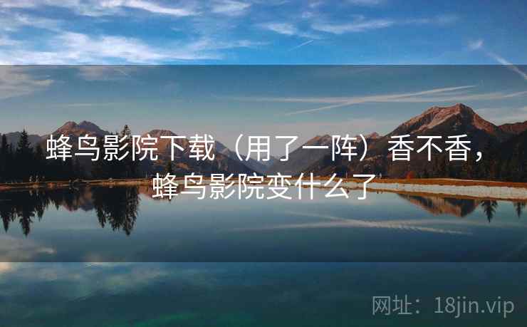 蜂鸟影院下载(用了一阵)香不香,蜂鸟影院变什么了 蜂鸟影院下载(用了一阵)香不香,蜂鸟影院变什么了