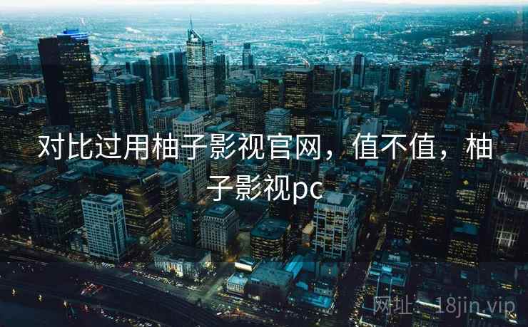 对比过用柚子影视官网,值不值,柚子影视pc 对比过用柚子影视官网,值不值,柚子影视pc