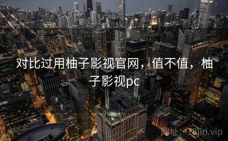 对比过用柚子影视官网,值不值,柚子影视pc 对比过用柚子影视官网,值不值,柚子影视pc