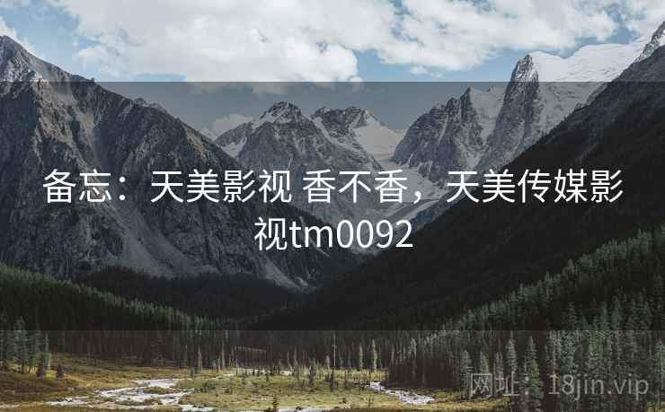 备忘:天美影视 香不香,天美传媒影视tm0092 备忘:天美影视 香不香,天美传媒影视tm0092